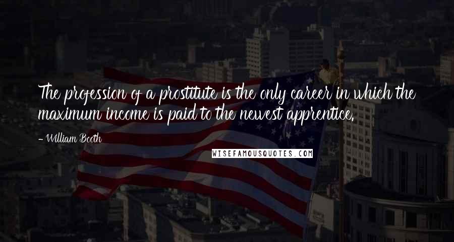 William Booth Quotes: The profession of a prostitute is the only career in which the maximum income is paid to the newest apprentice.