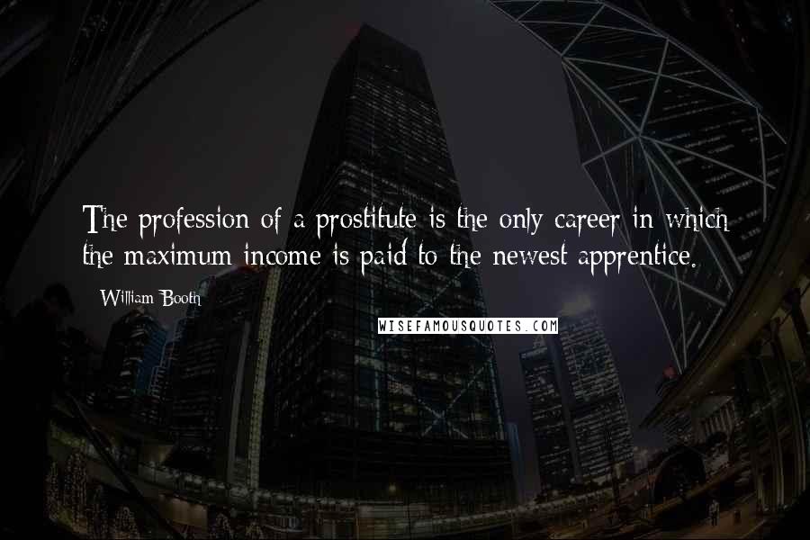 William Booth Quotes: The profession of a prostitute is the only career in which the maximum income is paid to the newest apprentice.