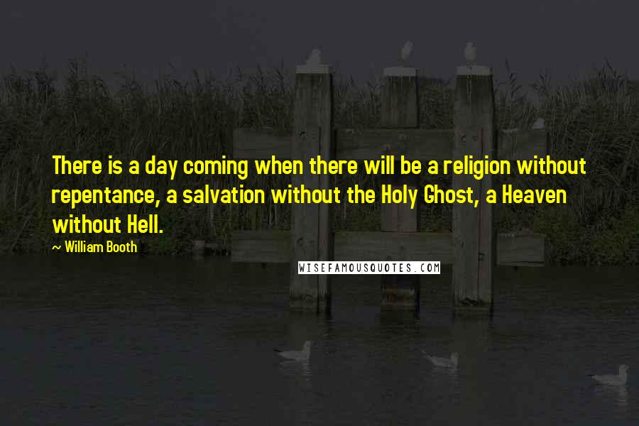 William Booth Quotes: There is a day coming when there will be a religion without repentance, a salvation without the Holy Ghost, a Heaven without Hell.