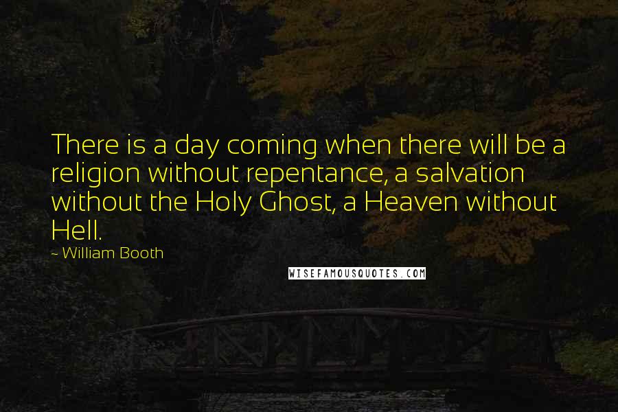 William Booth Quotes: There is a day coming when there will be a religion without repentance, a salvation without the Holy Ghost, a Heaven without Hell.