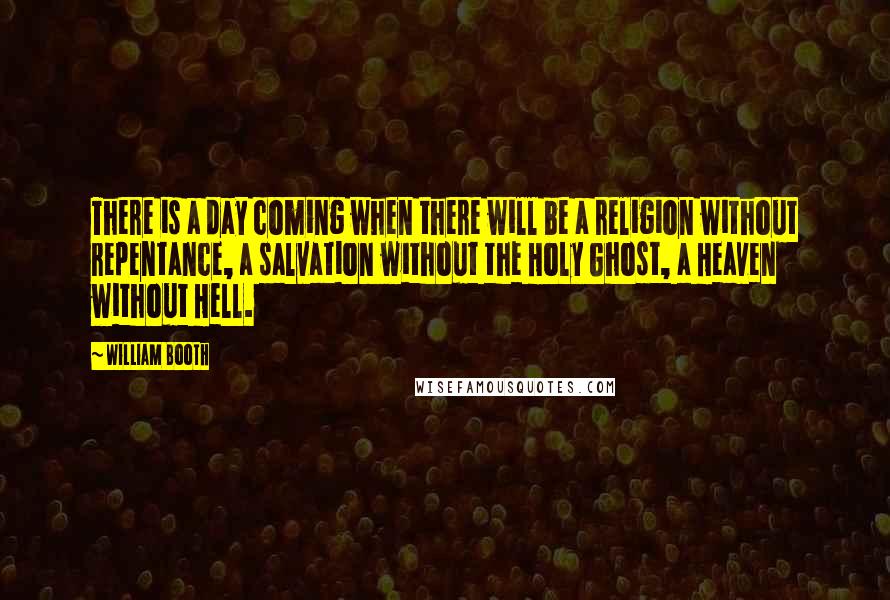 William Booth Quotes: There is a day coming when there will be a religion without repentance, a salvation without the Holy Ghost, a Heaven without Hell.