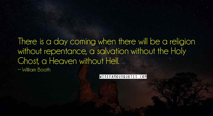 William Booth Quotes: There is a day coming when there will be a religion without repentance, a salvation without the Holy Ghost, a Heaven without Hell.