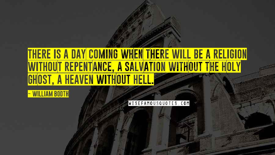William Booth Quotes: There is a day coming when there will be a religion without repentance, a salvation without the Holy Ghost, a Heaven without Hell.