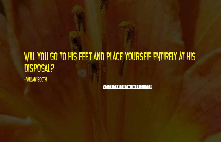 William Booth Quotes: Will you go to His feet and place yourself entirely at His disposal?