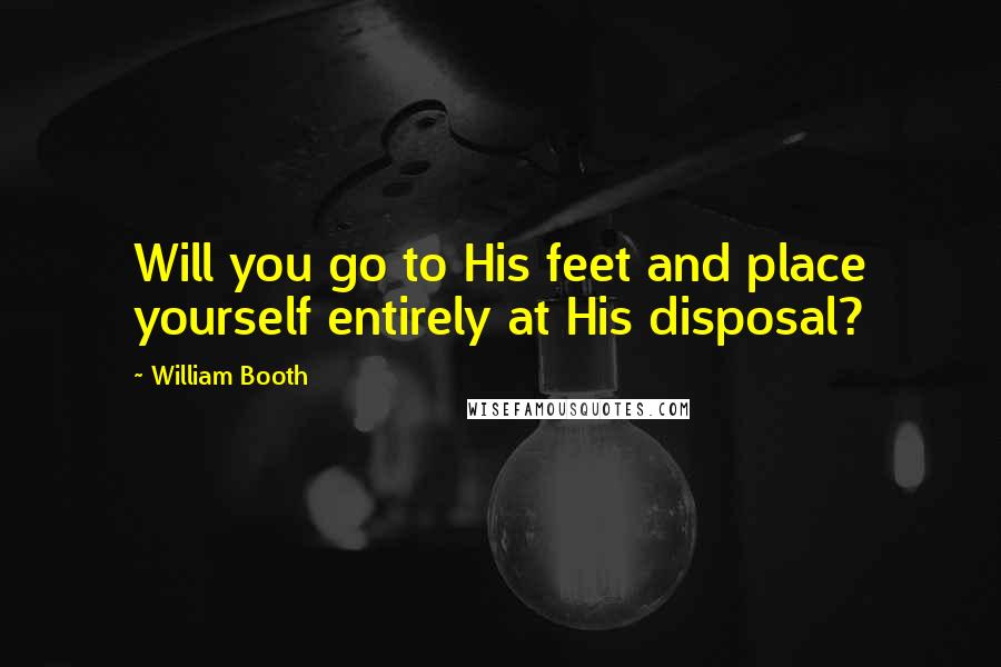 William Booth Quotes: Will you go to His feet and place yourself entirely at His disposal?