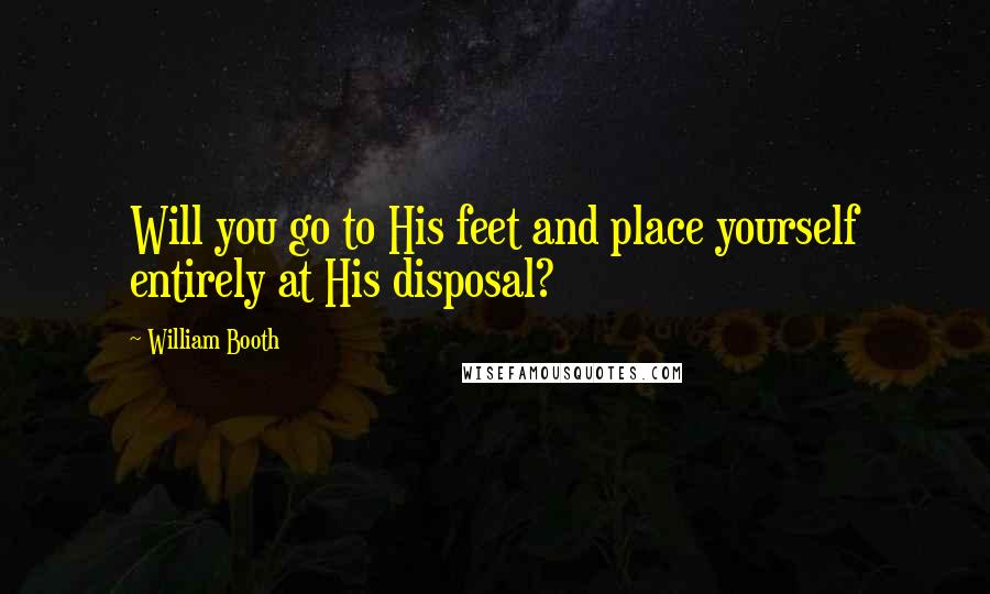 William Booth Quotes: Will you go to His feet and place yourself entirely at His disposal?