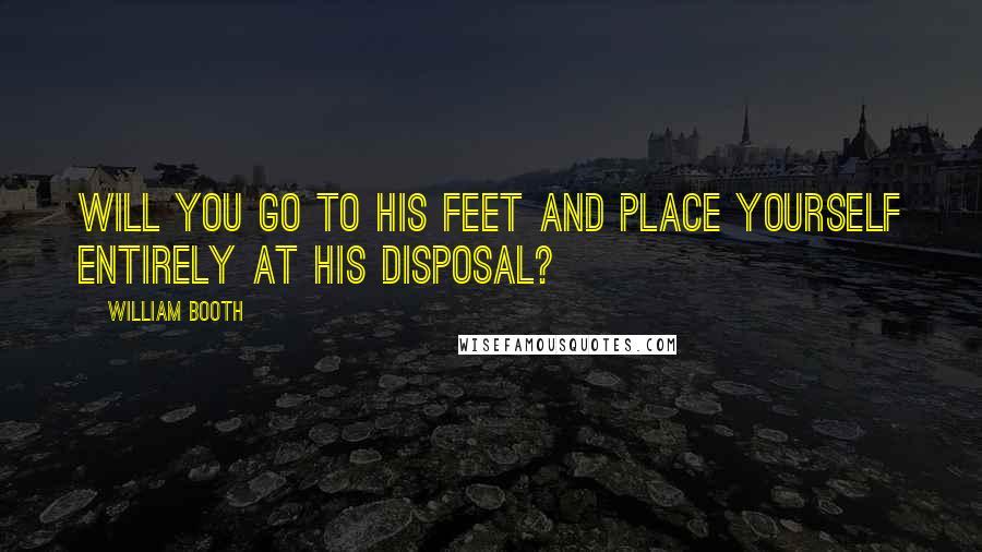 William Booth Quotes: Will you go to His feet and place yourself entirely at His disposal?