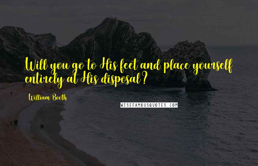 William Booth Quotes: Will you go to His feet and place yourself entirely at His disposal?