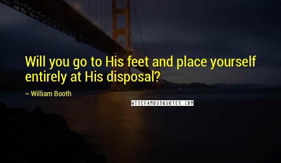 William Booth Quotes: Will you go to His feet and place yourself entirely at His disposal?