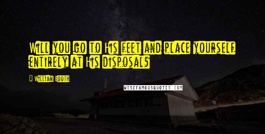 William Booth Quotes: Will you go to His feet and place yourself entirely at His disposal?