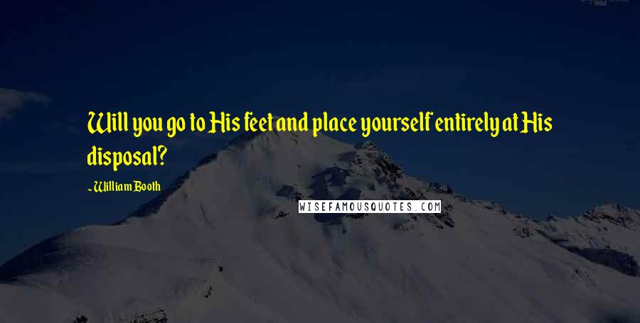 William Booth Quotes: Will you go to His feet and place yourself entirely at His disposal?