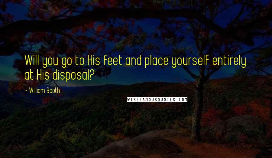 William Booth Quotes: Will you go to His feet and place yourself entirely at His disposal?