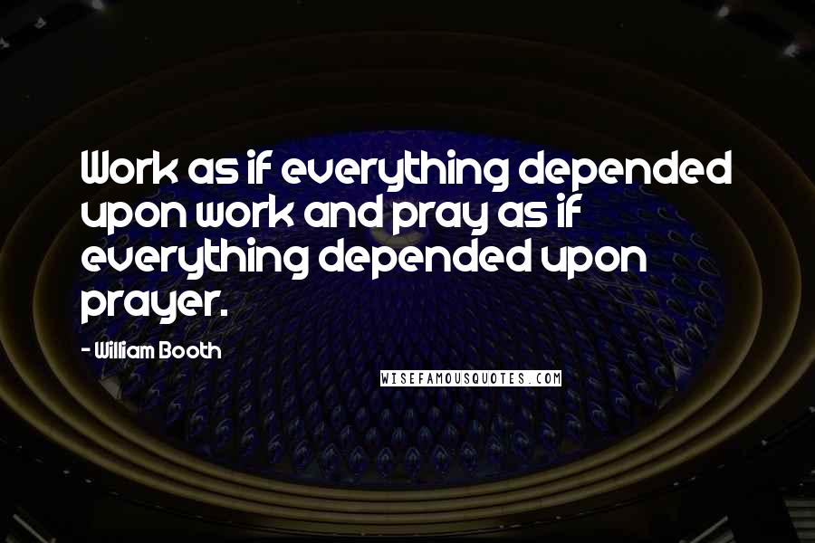 William Booth Quotes: Work as if everything depended upon work and pray as if everything depended upon prayer.