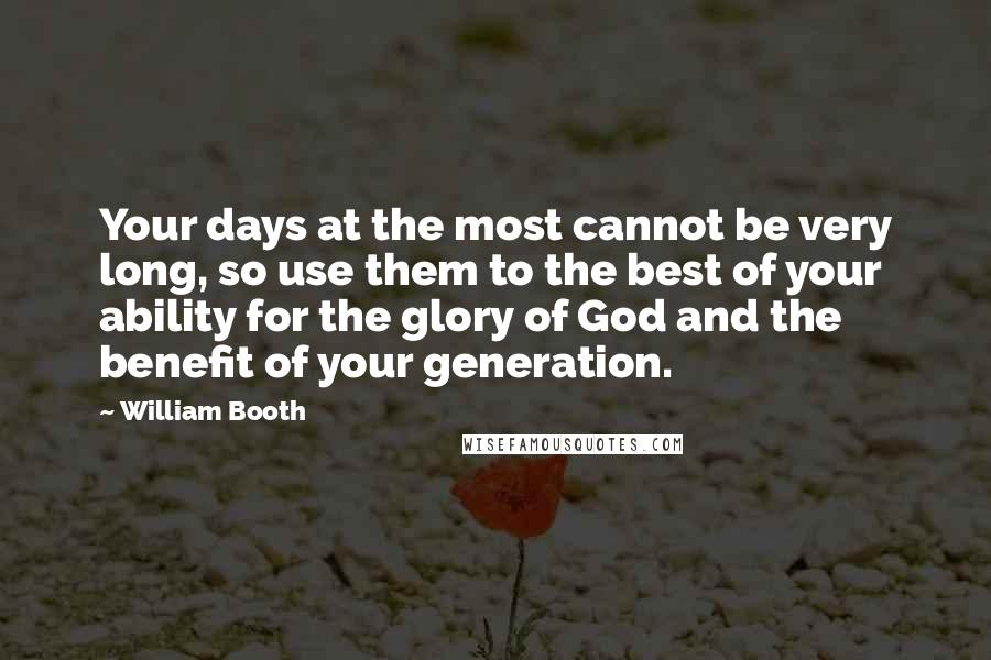 William Booth Quotes: Your days at the most cannot be very long, so use them to the best of your ability for the glory of God and the benefit of your generation.