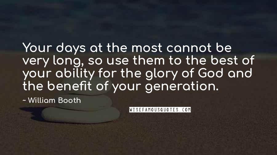 William Booth Quotes: Your days at the most cannot be very long, so use them to the best of your ability for the glory of God and the benefit of your generation.