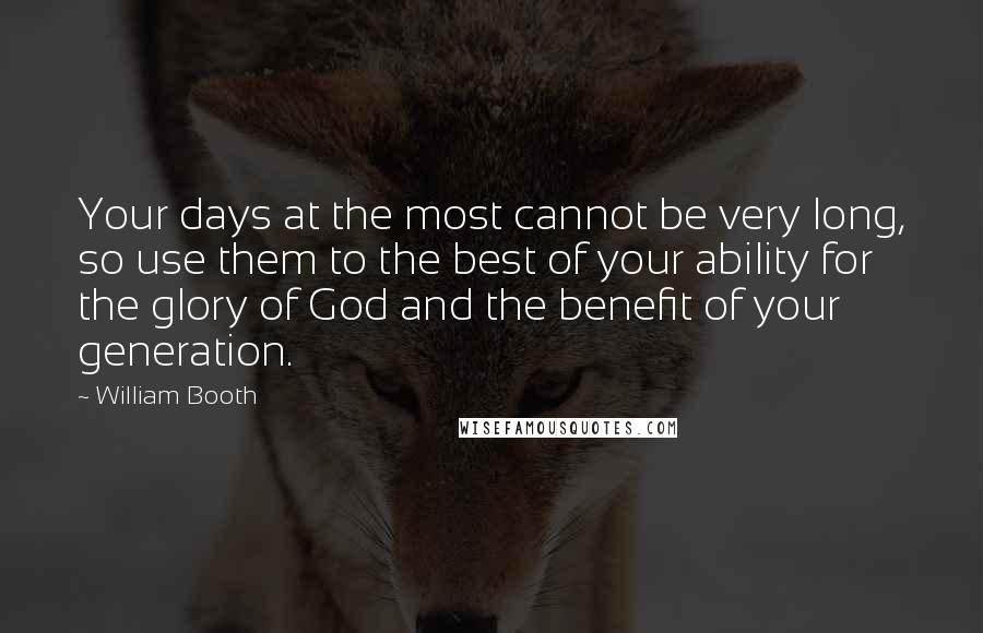 William Booth Quotes: Your days at the most cannot be very long, so use them to the best of your ability for the glory of God and the benefit of your generation.