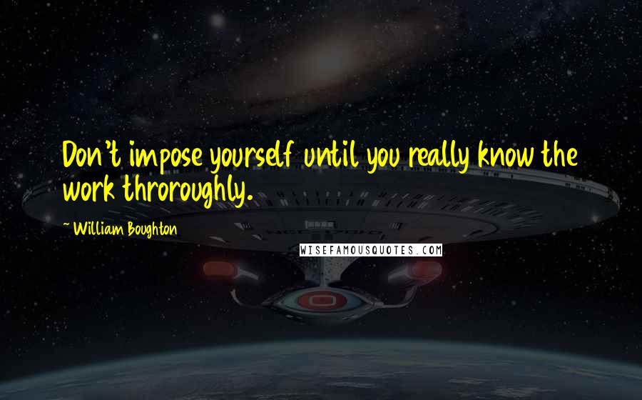 William Boughton Quotes: Don't impose yourself until you really know the work throroughly.