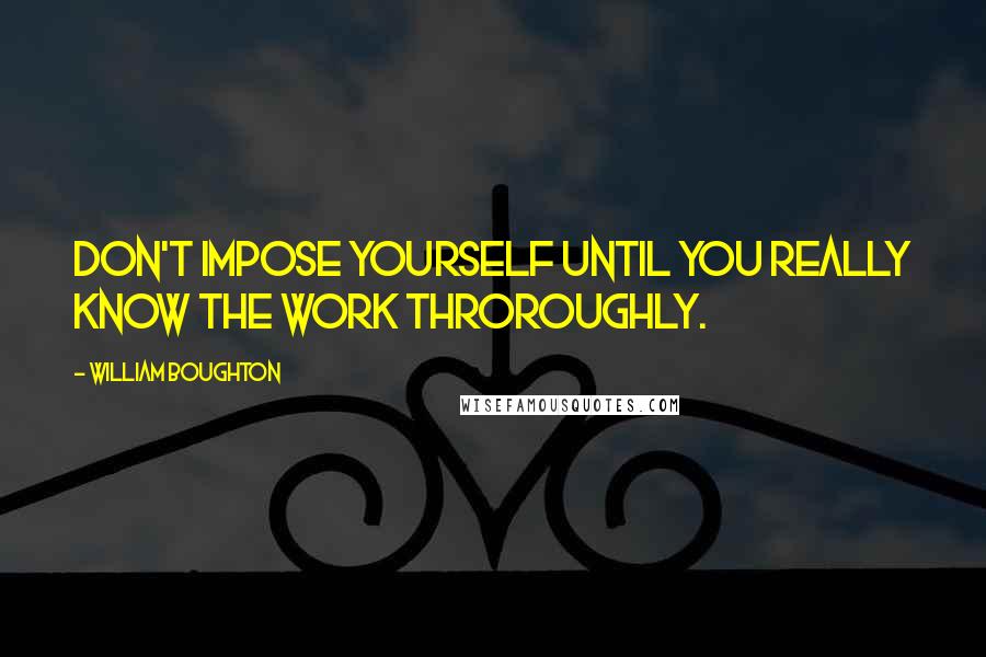 William Boughton Quotes: Don't impose yourself until you really know the work throroughly.