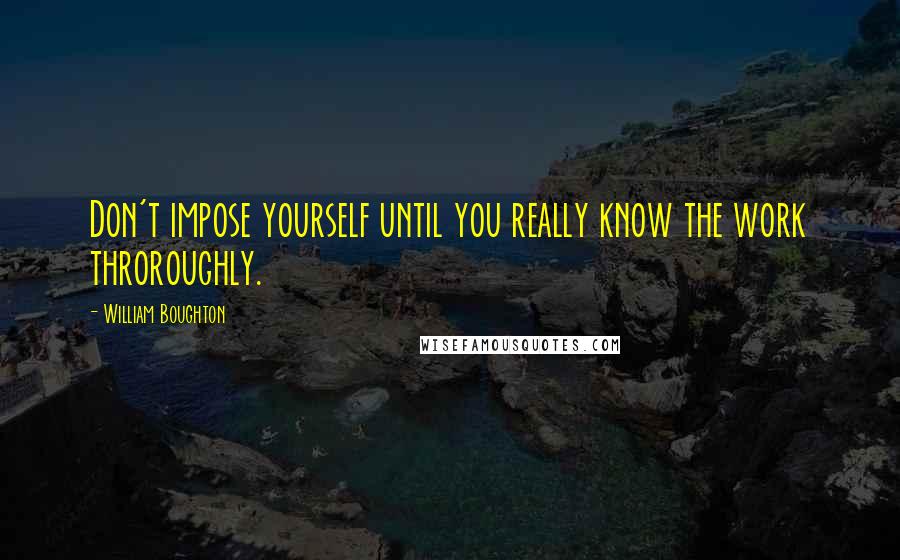 William Boughton Quotes: Don't impose yourself until you really know the work throroughly.