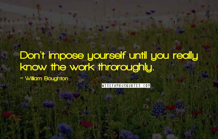 William Boughton Quotes: Don't impose yourself until you really know the work throroughly.