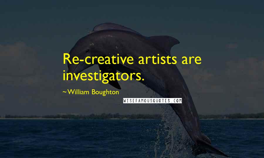 William Boughton Quotes: Re-creative artists are investigators.