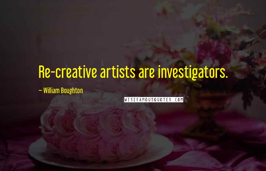 William Boughton Quotes: Re-creative artists are investigators.