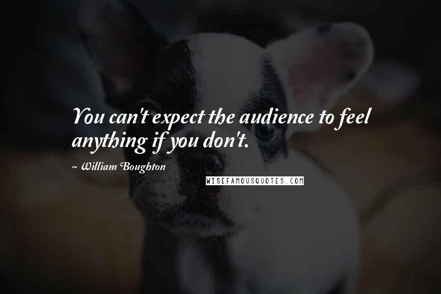 William Boughton Quotes: You can't expect the audience to feel anything if you don't.