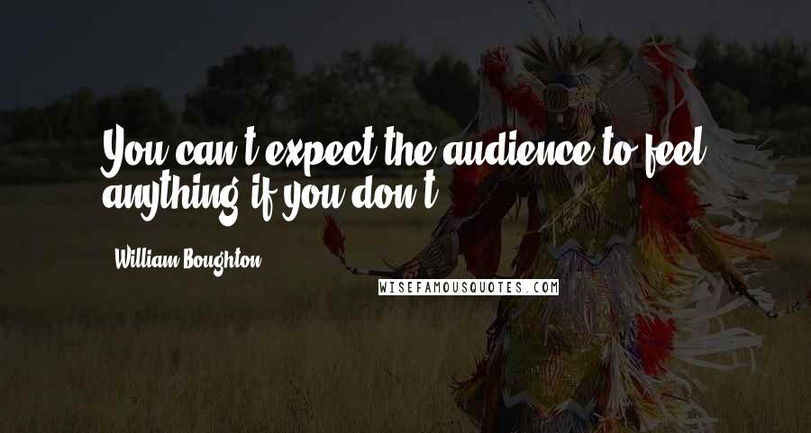 William Boughton Quotes: You can't expect the audience to feel anything if you don't.