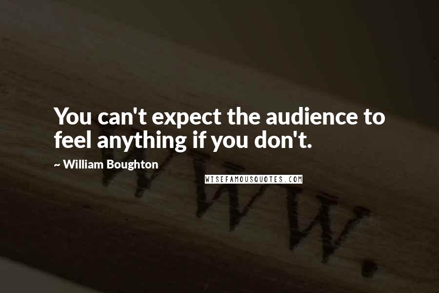 William Boughton Quotes: You can't expect the audience to feel anything if you don't.