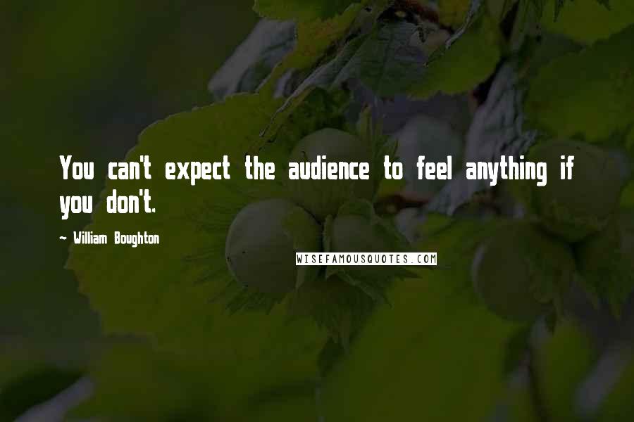 William Boughton Quotes: You can't expect the audience to feel anything if you don't.