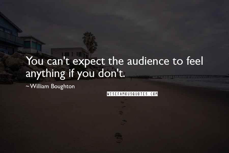 William Boughton Quotes: You can't expect the audience to feel anything if you don't.