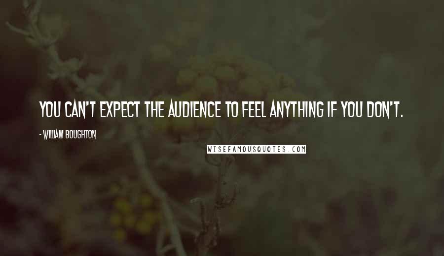 William Boughton Quotes: You can't expect the audience to feel anything if you don't.