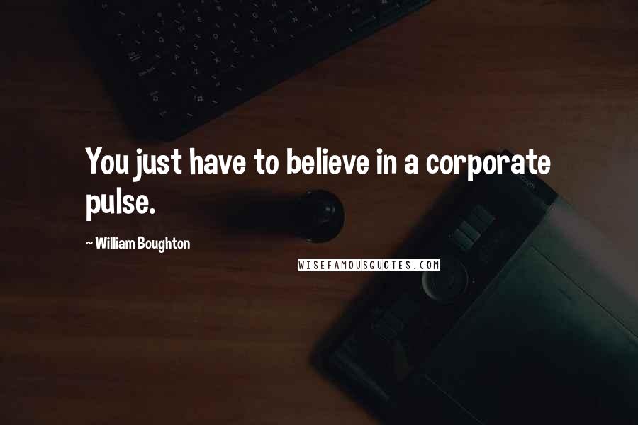 William Boughton Quotes: You just have to believe in a corporate pulse.