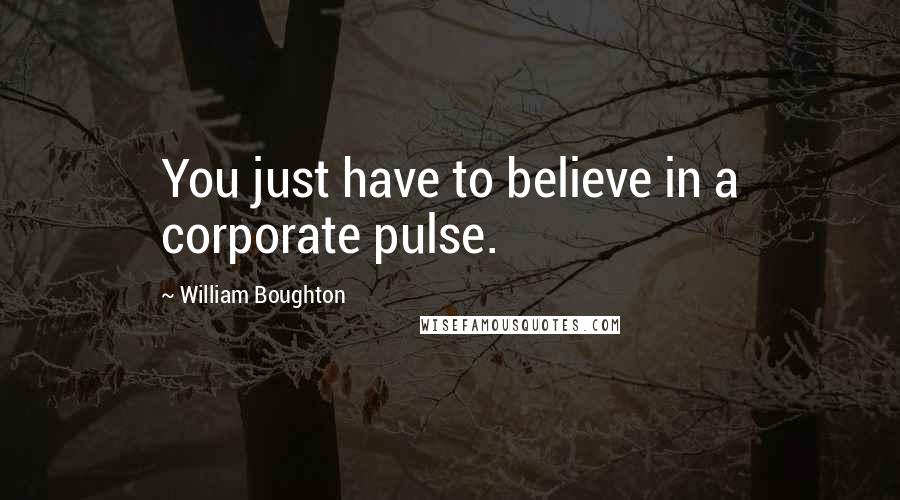 William Boughton Quotes: You just have to believe in a corporate pulse.