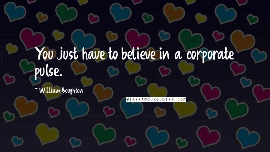 William Boughton Quotes: You just have to believe in a corporate pulse.