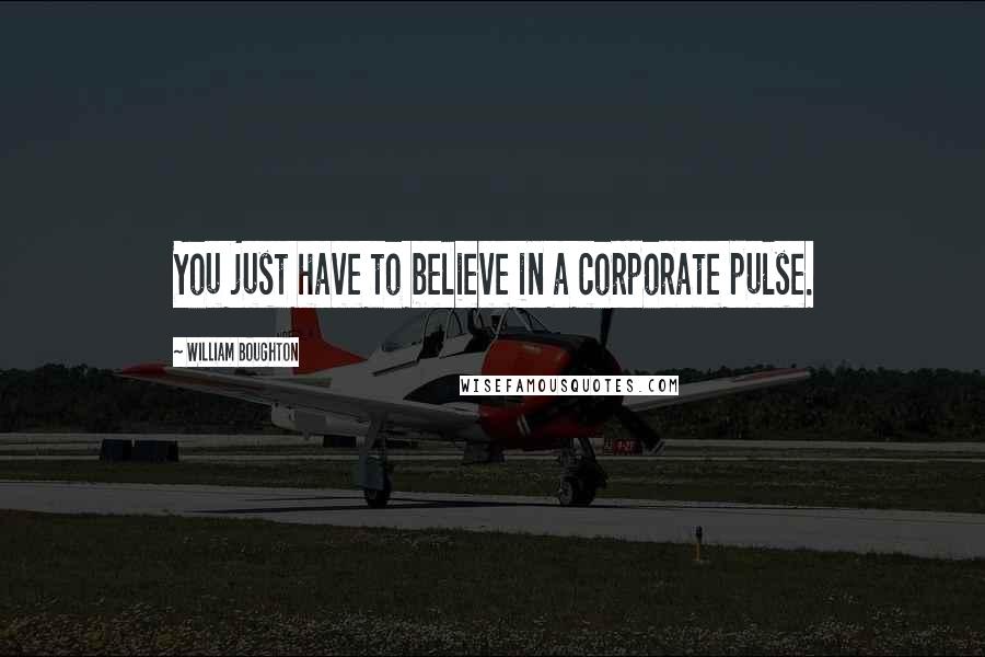 William Boughton Quotes: You just have to believe in a corporate pulse.