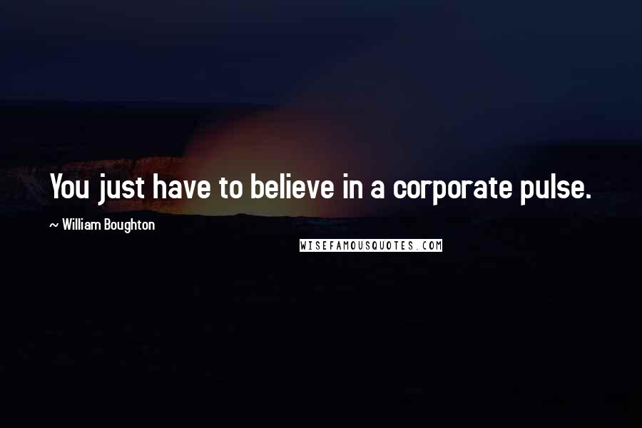 William Boughton Quotes: You just have to believe in a corporate pulse.