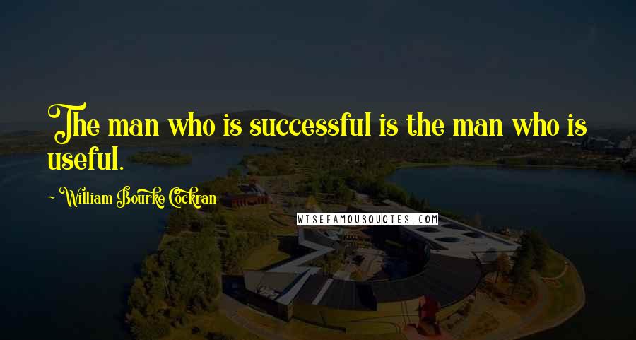 William Bourke Cockran Quotes: The man who is successful is the man who is useful.
