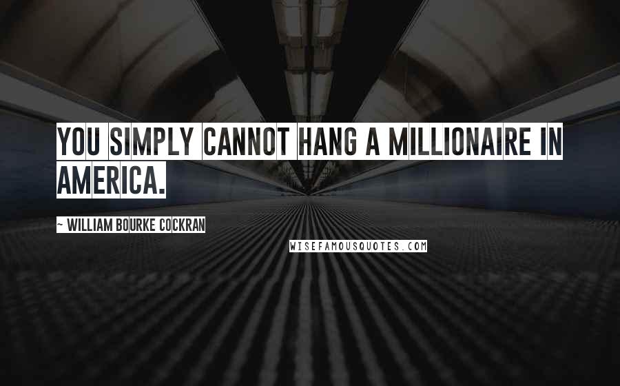 William Bourke Cockran Quotes: You simply cannot hang a millionaire in America.