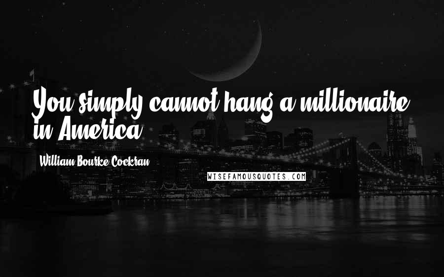 William Bourke Cockran Quotes: You simply cannot hang a millionaire in America.