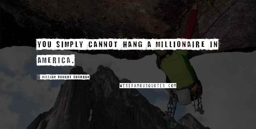 William Bourke Cockran Quotes: You simply cannot hang a millionaire in America.