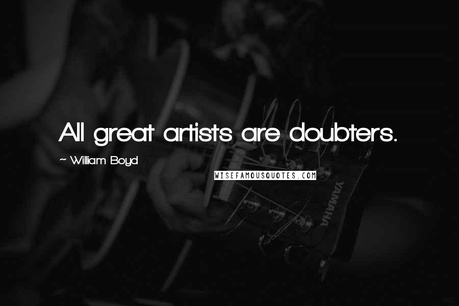 William Boyd Quotes: All great artists are doubters.