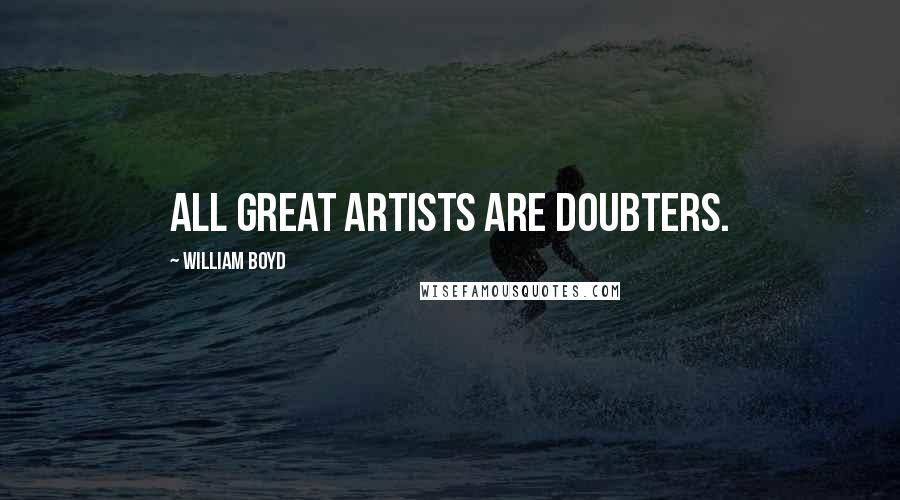 William Boyd Quotes: All great artists are doubters.