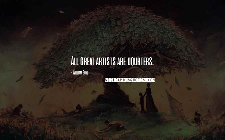 William Boyd Quotes: All great artists are doubters.