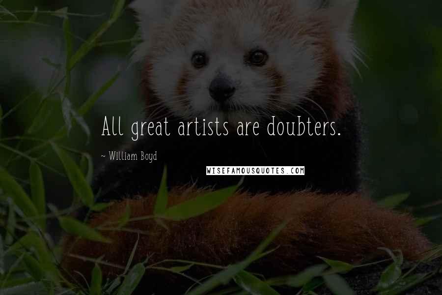 William Boyd Quotes: All great artists are doubters.