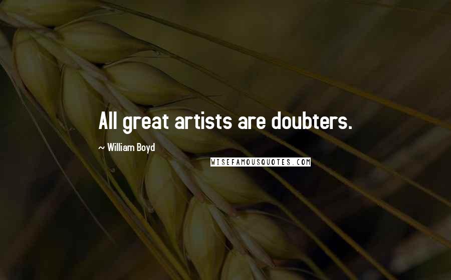 William Boyd Quotes: All great artists are doubters.