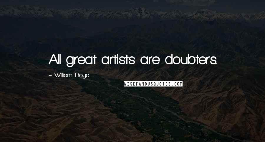 William Boyd Quotes: All great artists are doubters.