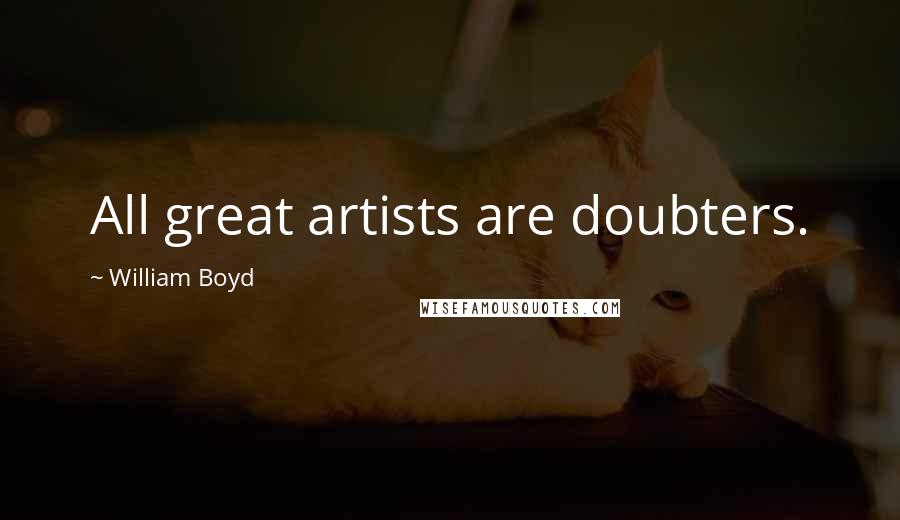 William Boyd Quotes: All great artists are doubters.