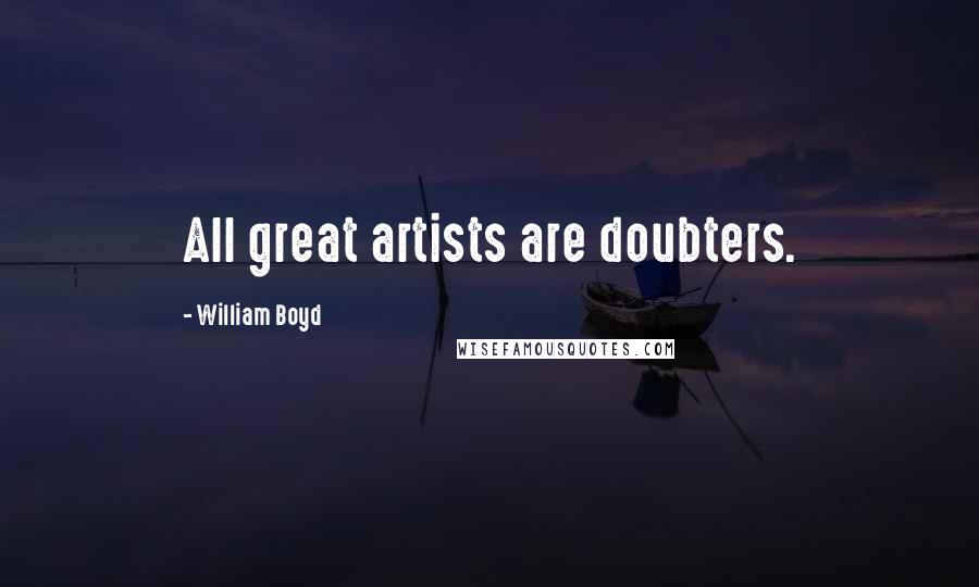 William Boyd Quotes: All great artists are doubters.