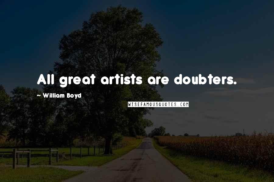 William Boyd Quotes: All great artists are doubters.